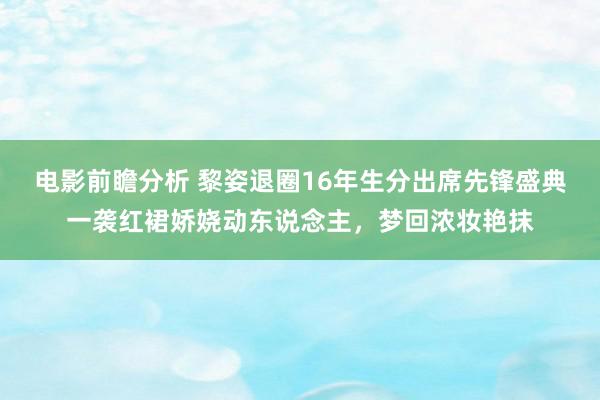 电影前瞻分析 黎姿退圈16年生分出席先锋盛典一袭红裙娇娆动东说念主，梦回浓妆艳抹