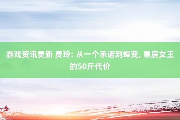 游戏资讯更新 贾玲: 从一个承诺到蝶变, 票房女王的50斤代价