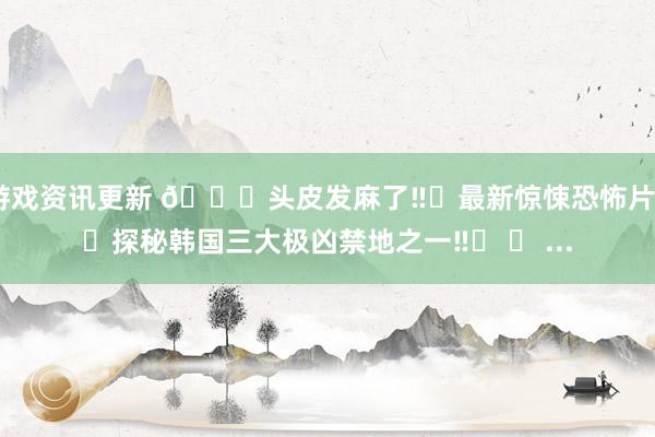 游戏资讯更新 🆘头皮发麻了‼️最新惊悚恐怖片‼️探秘韩国三大极凶禁地之一‼️ 	 ...