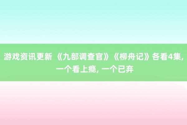 游戏资讯更新 《九部调查官》《柳舟记》各看4集, 一个看上瘾, 一个已弃