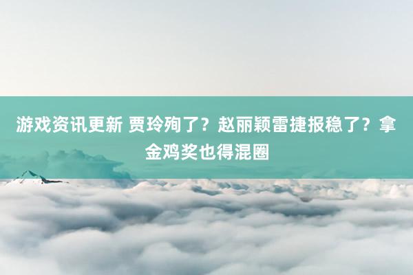 游戏资讯更新 贾玲殉了？赵丽颖雷捷报稳了？拿金鸡奖也得混圈