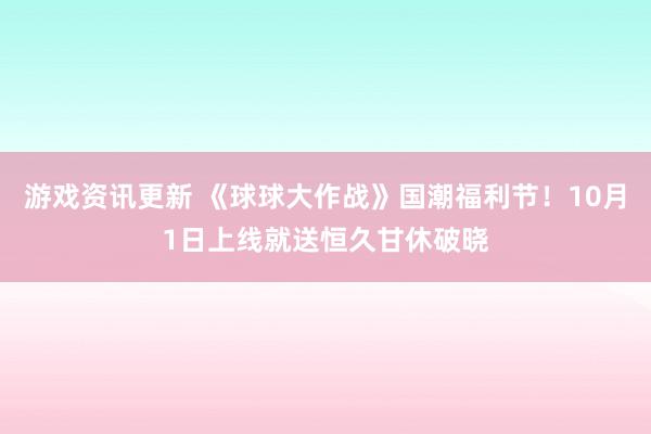 游戏资讯更新 《球球大作战》国潮福利节！10月1日上线就送恒久甘休破晓