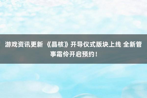 游戏资讯更新 《晶核》开导仪式版块上线 全新管事霜伶开启预约！