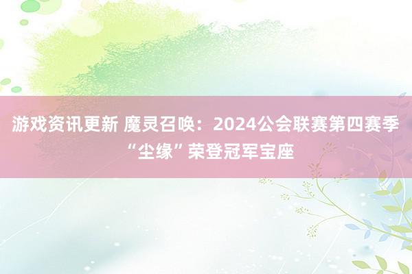 游戏资讯更新 魔灵召唤：2024公会联赛第四赛季 “尘缘”荣登冠军宝座