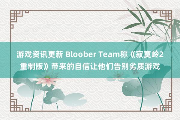 游戏资讯更新 Bloober Team称《寂寞岭2重制版》带来的自信让他们告别劣质游戏