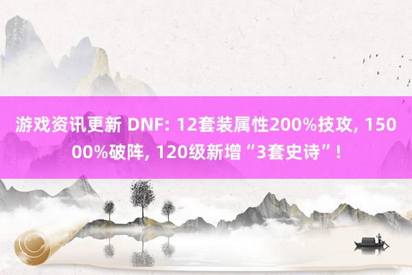 游戏资讯更新 DNF: 12套装属性200%技攻, 15000%破阵, 120级新增“3套史诗”!