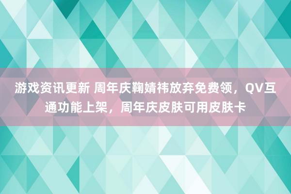 游戏资讯更新 周年庆鞠婧祎放弃免费领，QV互通功能上架，周年庆皮肤可用皮肤卡