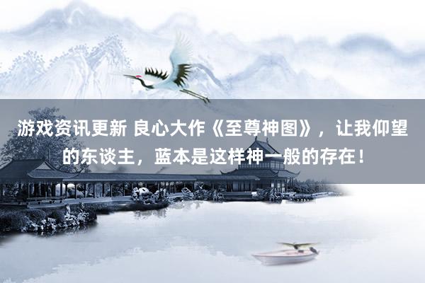 游戏资讯更新 良心大作《至尊神图》，让我仰望的东谈主，蓝本是这样神一般的存在！