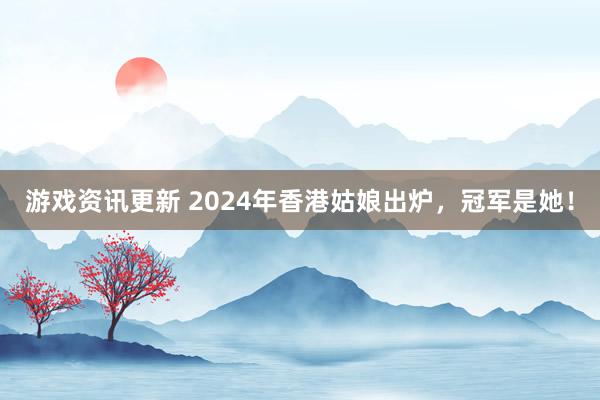 游戏资讯更新 2024年香港姑娘出炉，冠军是她！