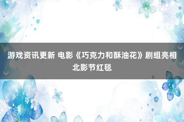 游戏资讯更新 电影《巧克力和酥油花》剧组亮相北影节红毯