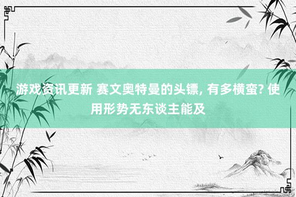 游戏资讯更新 赛文奥特曼的头镖, 有多横蛮? 使用形势无东谈主能及