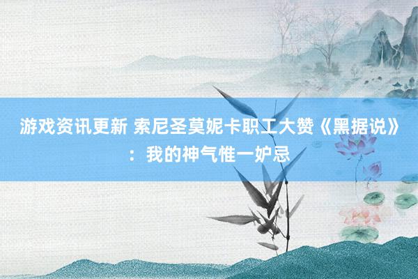 游戏资讯更新 索尼圣莫妮卡职工大赞《黑据说》：我的神气惟一妒忌