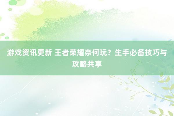 游戏资讯更新 王者荣耀奈何玩？生手必备技巧与攻略共享