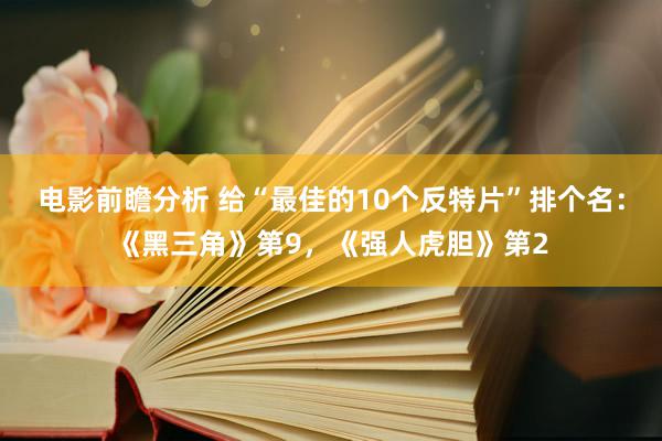 电影前瞻分析 给“最佳的10个反特片”排个名：《黑三角》第9，《强人虎胆》第2