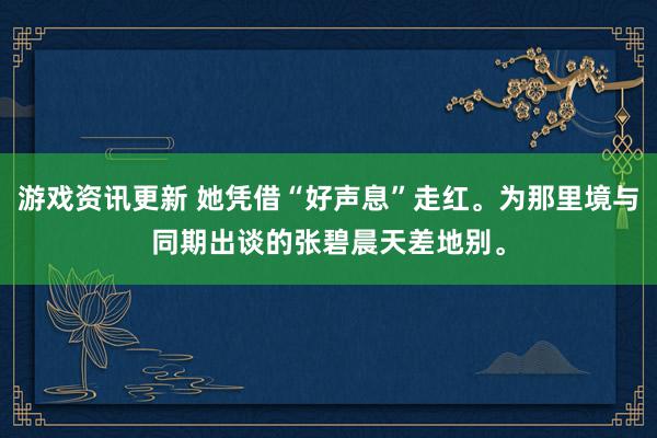 游戏资讯更新 她凭借“好声息”走红。为那里境与同期出谈的张碧晨天差地别。