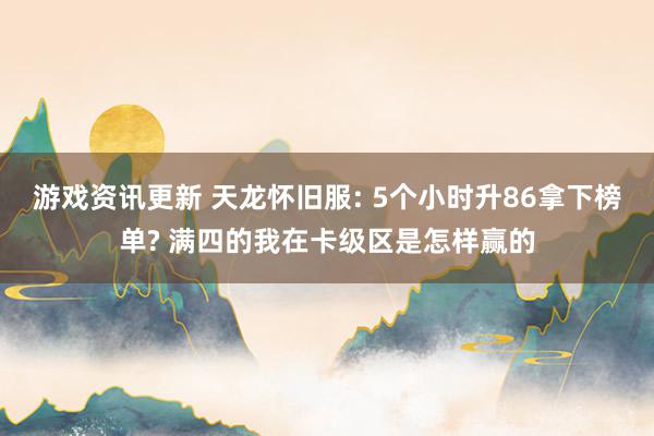 游戏资讯更新 天龙怀旧服: 5个小时升86拿下榜单? 满四的我在卡级区是怎样赢的