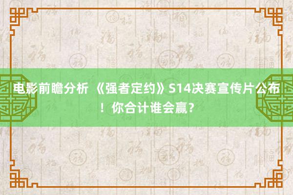 电影前瞻分析 《强者定约》S14决赛宣传片公布！你合计谁会赢？