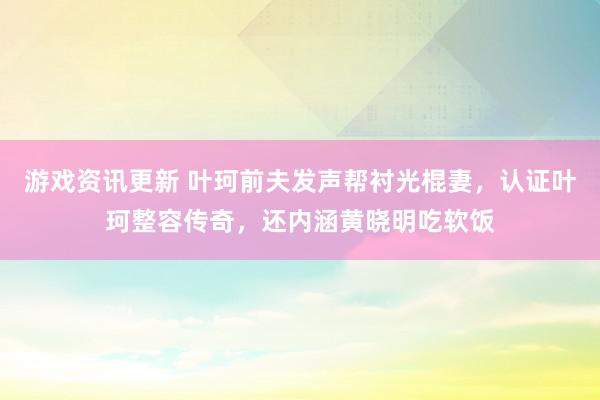 游戏资讯更新 叶珂前夫发声帮衬光棍妻，认证叶珂整容传奇，还内涵黄晓明吃软饭