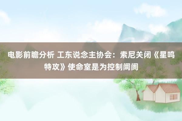 电影前瞻分析 工东说念主协会：索尼关闭《星鸣特攻》使命室是为控制阛阓