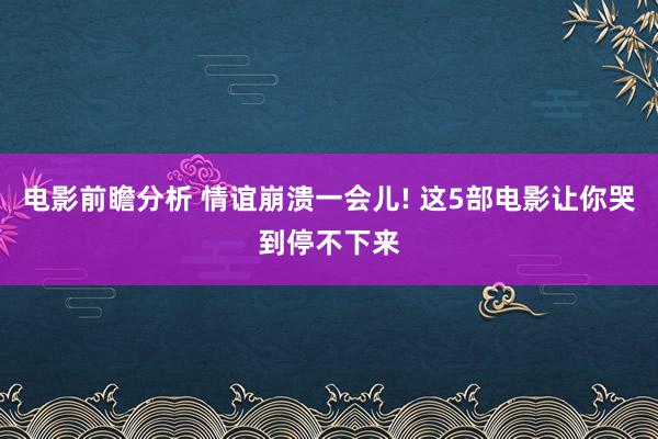 电影前瞻分析 情谊崩溃一会儿! 这5部电影让你哭到停不下来