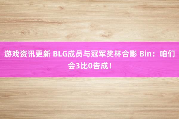 游戏资讯更新 BLG成员与冠军奖杯合影 Bin：咱们会3比0告成！