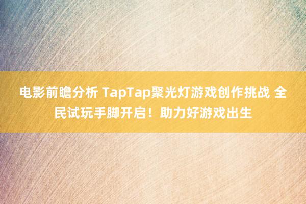 电影前瞻分析 TapTap聚光灯游戏创作挑战 全民试玩手脚开启！助力好游戏出生