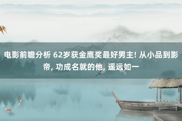 电影前瞻分析 62岁获金鹰奖最好男主! 从小品到影帝, 功成名就的他, 遥远如一