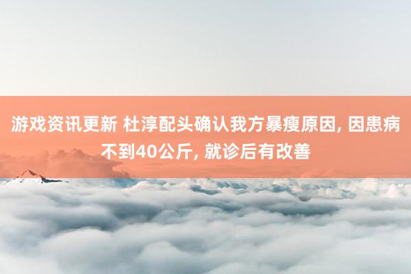 游戏资讯更新 杜淳配头确认我方暴瘦原因, 因患病不到40公斤, 就诊后有改善