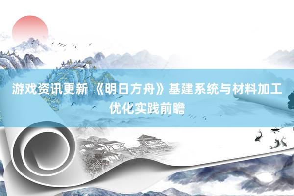 游戏资讯更新 《明日方舟》基建系统与材料加工优化实践前瞻