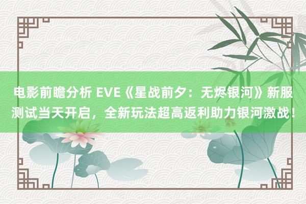 电影前瞻分析 EVE《星战前夕：无烬银河》新服测试当天开启，全新玩法超高返利助力银河激战！