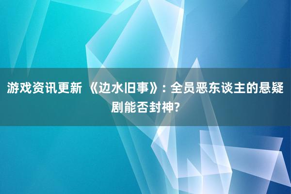 游戏资讯更新 《边水旧事》: 全员恶东谈主的悬疑剧能否封神?