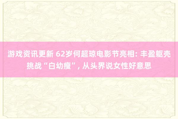 游戏资讯更新 62岁何超琼电影节亮相: 丰盈躯壳挑战“白幼瘦”, 从头界说女性好意思