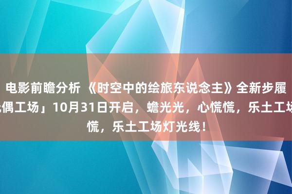 电影前瞻分析 《时空中的绘旅东说念主》全新步履「心慌玩偶工场」10月31日开启，蟾光光，心慌慌，乐土工场灯光线！