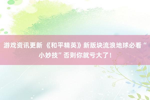 游戏资讯更新 《和平精英》新版块流浪地球必看“小妙技”否则你就亏大了！