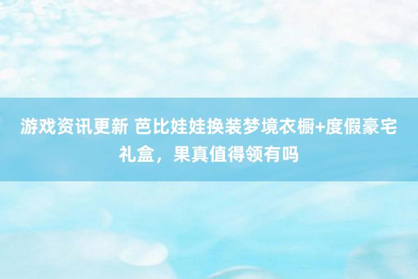 游戏资讯更新 芭比娃娃换装梦境衣橱+度假豪宅礼盒，果真值得领有吗