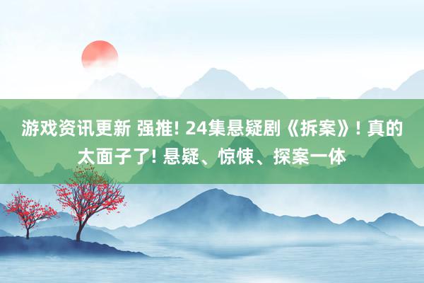 游戏资讯更新 强推! 24集悬疑剧《拆案》! 真的太面子了! 悬疑、惊悚、探案一体