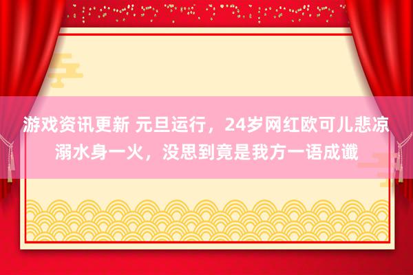 游戏资讯更新 元旦运行，24岁网红欧可儿悲凉溺水身一火，没思到竟是我方一语成谶