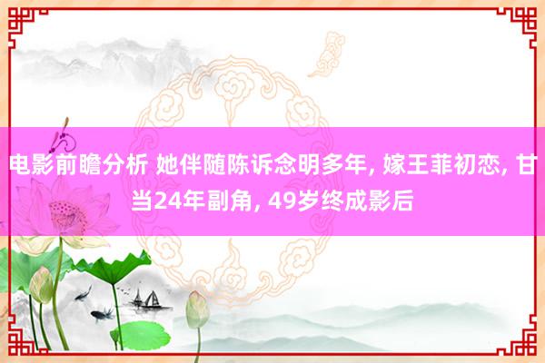 电影前瞻分析 她伴随陈诉念明多年, 嫁王菲初恋, 甘当24年副角, 49岁终成影后