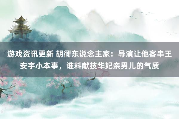 游戏资讯更新 胡衕东说念主家：导演让他客串王安宇小本事，谁料献技华妃亲男儿的气质