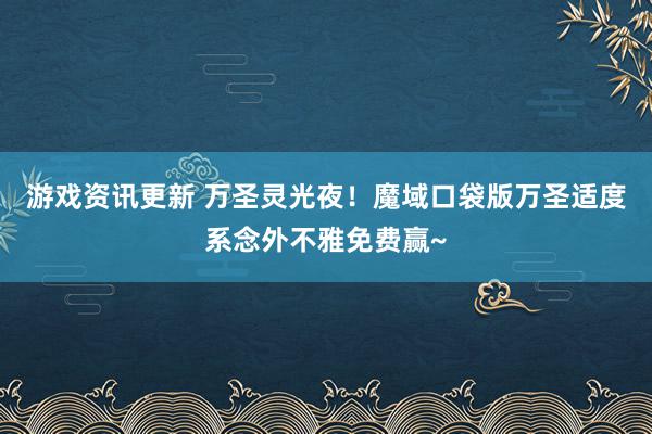 游戏资讯更新 万圣灵光夜！魔域口袋版万圣适度系念外不雅免费赢~