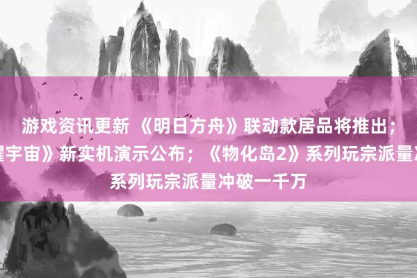 游戏资讯更新 《明日方舟》联动款居品将推出；《王者荣耀宇宙》新实机演示公布；《物化岛2》系列玩宗派量冲破一千万