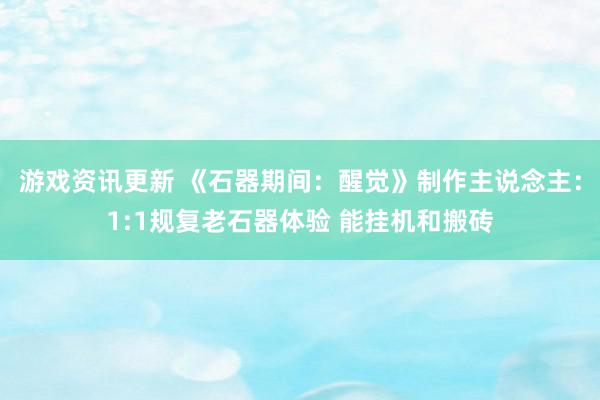 游戏资讯更新 《石器期间：醒觉》制作主说念主：1:1规复老石器体验 能挂机和搬砖