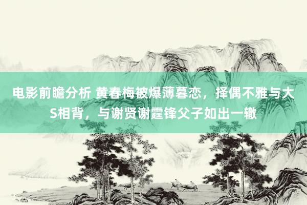 电影前瞻分析 黄春梅被爆薄暮恋，择偶不雅与大S相背，与谢贤谢霆锋父子如出一辙