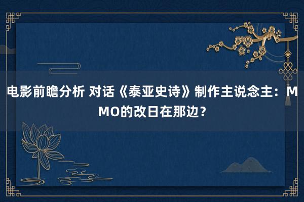 电影前瞻分析 对话《泰亚史诗》制作主说念主：MMO的改日在那边？