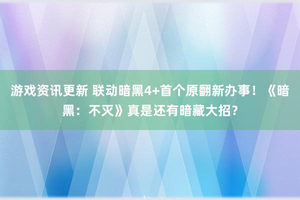 游戏资讯更新 联动暗黑4+首个原翻新办事！《暗黑：不灭》真是还有暗藏大招？