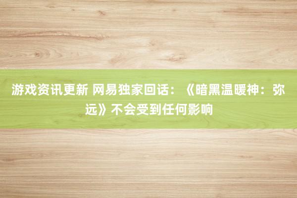 游戏资讯更新 网易独家回话：《暗黑温暖神：弥远》不会受到任何影响