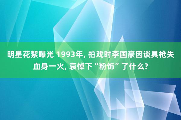 明星花絮曝光 1993年, 拍戏时李国豪因谈具枪失血身一火, 哀悼下“粉饰”了什么?