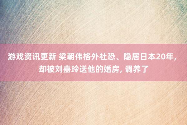 游戏资讯更新 梁朝伟格外社恐、隐居日本20年, 却被刘嘉玲送他的婚房, 调养了