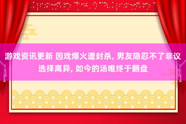 游戏资讯更新 因戏爆火遭封杀, 男友隐忍不了非议选择离异, 如今的汤唯终于翻盘