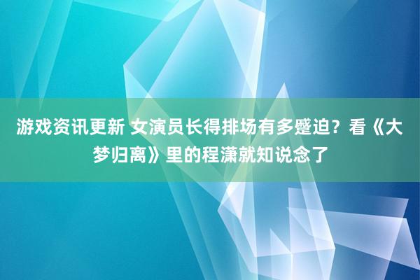 游戏资讯更新 女演员长得排场有多蹙迫？看《大梦归离》里的程潇就知说念了